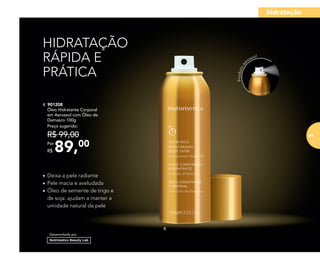 4.
HIDRATAÇÃO
RÁPIDA E
PRÁTICA
•	Deixa a pele radiante
•	Pele macia e aveludada
•	Óleo de semente de trigo e
de soja: ajudam a manter a
umidade natural da pele
Desenvolvido por
4. 901208
	 Óleo Hidratante Corporal
em Aerossol com Óleo de
Damasco 100g
89,00Por
R$
Preço sugerido:
R$ 99,00
Produtoae
rossol
hidratação
81
 