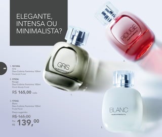 ELEGANTE,
INTENSA OU
MINIMALISTA?
1.
2.
3.
139,00Por
R$
Preço sugerido:
R$ 165,00
3. 97046	
	Blanc
Deo-Colônia Feminina 100ml
	 Frutal Floral
1. 901006	
	Gris
Deo-Colônia Feminina 100ml
	 Floriental Frutal
2. 97036	
	Rouge
Deo-Colônia Feminina 100ml
	Floral Woody Frutal
R$ 165,00 cada
86
 
