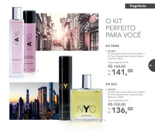 O KIT
PERFEITO
PARA VOCÊ
141,00Por
R$
Preço sugerido do kit:
R$ 164,00
KIT PARIS
5. 901323
01 Paris Deo-Colônia Feminina 100ml +
	 01 Paris Desodorante Corporal Spray
Feminino 100ml
136,00Por
R$
Preço sugerido do kit:
R$ 158,00
KIT NYC
6. 901337
01 NYC Deo-Colônia Masculina 100ml +
01 NYC Desodorante Corporal Spray
Masculino 100ml
5.
6.
fragrância
91
 