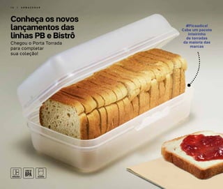 Conheça os novos
lançamentos das
linhas PB e Bistrô
1 0 | A R M A Z E N A R
#Ficaadica!
Cabe um pacote
inteirinho
de torradas
da maioria das
marcas
Chegou o Porta Torrada
para completar
sua coleção!
 