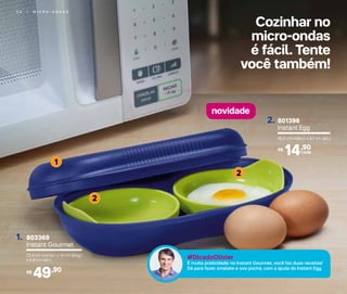 2 4 | M I C R O - O N D A S
Cozinhar no
micro-ondas
é fácil. Tente
você também!
1
2
2
novidade
#DicadoOlivier
É muita praticidade: no Instant Gourmet, você faz duas receitas!
Dá para fazer omelete e ovo poché, com a ajuda do Instant Egg.
803369
Instant Gourmet
22,4 cm (comp.) x 14 cm (larg.)
x 6,8 cm (alt.)
1.
49,90R$
801396
Instant Egg
10,3 cm (diâm.) x 4,7 cm (alt.)
2.
14,90R$
cada
 