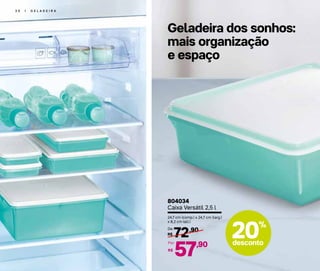 Geladeira dos sonhos:
mais organização
e espaço
3 0 | G E L A D E I R A
804034
Caixa Versátil 2,5 l
24,7 cm (comp.) x 24,7 cm (larg.)
x 8,2 cm (alt.)
72,90
R$
De:
57,90
R$
Por:
20%
desconto
 