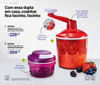Com essa dupla
em casa, cozinhar
fica facinho, facinho
5 2 | P R E P A R A R
19 cortes
por segundo
Funil integrado
para despejar
líquidos sem
abrir a tampa
1
2
*Atenção! Este produto contém lâminas
que podem cortar. Manuseie com cuidado.
Clara em
neve em 30
segundos
803529
Speedy Chef 1,2 l
1.
14,4 cm (diâm.) x 26,2 cm (alt.)
229,90R$
2. 802540
Turbo Chef 300 ml*
10,8 cm (diâm.) x 9 cm (alt.)
204,90R$
 