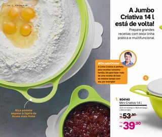 5 4 | P R E P A R A R
Alça permite
segurar a tigela de
forma mais firme
#DicadoOlivier
A Linha Criativa é perfeita
para receitas tamanho
família. Dá para fazer mais
de uma receita de bolo
ao mesmo tempo com
ela, por exemplo!
Prepare grandes
receitas com esta linha
prática e multifuncional
804140
Mini Criativa 1,4 l
22,6 cm (comp.) x 18,9 cm (larg.)
x 9,6 cm (alt.)
53,90
R$
De:
39,90
R$
Por:
1.
1
A Jumbo
Criativa 14 l
está de volta!
 