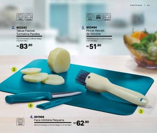 P R E P A R A R | 5 9
803494
Pincel Retrátil
de Silicone
19,8 cm (comp.) x 3,4 cm (larg.)
x 4,1 cm (alt.)
51,90R$
3.
891968
Faca Utilitária Pequena
20,2 cm (comp.) x 2,3 cm (larg.) x 1,7 cm (alt.) 62,90R$
4.
802243
Tábua Flexível
Turmalina Paraíba
37,7 cm (comp.) x 29 cm (larg.)
x 0,3 cm (alt.)
83,90R$
2.
2
4
3
 