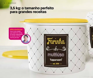 6 | A R M A Z E N A R
3,5 kg: o tamanho perfeito
para grandes receitas
#DicadoOlivier
Essa é uma medida
que rende! Com 3,5 kg
de farinha, dependendo
da receita, você faz
até 8 kg de bolo!
 
