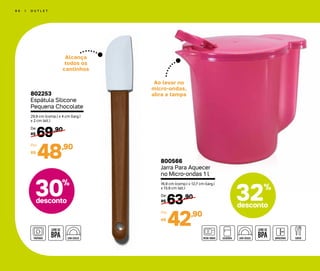30%
desconto
6 0 | O U T L E T
32%
desconto
Alcança
todos os
cantinhos
Ao levar no
micro-ondas,
abra a tampa802253
Espátula Silicone
Pequena Chocolate
29,9 cm (comp.) x 4 cm (larg.)
x 2 cm (alt.)
69,90
R$
De:
48,90
R$
Por:
800566
Jarra Para Aquecer
no Micro-ondas 1 l
16,9 cm (comp.) x 12,7 cm (larg.)
x 13,9 cm (alt.)
63,90
R$
De:
42,90
R$
Por:
 