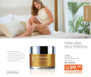 •	Fórmula altamente
concentrada com o óleo
de mais de 100 damascos
•	Alivia as áreas ressecadas
instantaneamente
PARA UMA
PELE PERFEITA
E.
E. 96993
Nutri-Rich Oil
Manteiga Hidratante 60ml
Preço sugerido:
R$ 142,90
99,90
R$
Por
ECONOMIZE R$ 43,00
Desenvolvidos por
Nutrimetics Beauty Lab
HIDRATAÇÃO
73
 