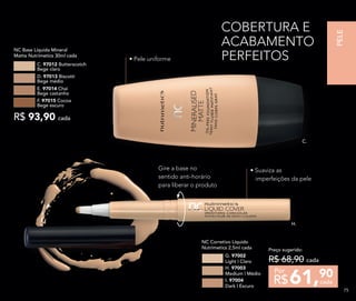 • Pele uniforme
• Suaviza as
imperfeições da pele
NC Base Líquida Mineral
Matte Nutrimetics 30ml cada
C. 97012 Butterscotch
Bege claro
E. 97014 Chai
Bege castanho
D. 97013 Biscotti
Bege médio
F. 97015 Cocoa
Bege escuro
R$ 93,90 cada
61,90
R$ cada
Por
Preço sugerido:
R$ 68,90 cada
NC Corretivo Líquido
Nutrimetics 2,5ml cada
G. 97002
Light | Claro
H. 97003
Medium | Médio
I. 97004
Dark | Escuro
COBERTURA E
ACABAMENTO
PERFEITOS
C.
H.
Gire a base no
sentido anti-horário
para liberar o produto
PELE
7575
 