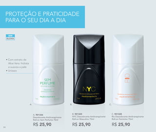 • Com extrato de
Aloe Vera: hidrata
e suaviza a pele
• Unissex
C.
C. 901328
Rio Desodorante Antitranspirante
Roll-on Feminino 75ml
R$ 25,90
ÁLCOOL
SEM
B.
B. 901325
NYC Desodorante Antitranspirante
Roll-on Masculino 75ml
R$ 25,90
PROTEÇÃO E PRATICIDADE
PARA O SEU DIA A DIA
A.
A. 901326
Desodorante Antitranspirante
Roll-on Sem Perfume 75ml
R$ 25,9084
 