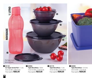 50
NOVIDADE
1LITRO
801169
Eco Tupper Garrafa Plus* - 1 Litro
9,2cm de diâm. x 28cm de alt.
Preço sugerido: R$62,00
1 800984
Tigela Maravilhosa - 500ml
13,5cm de diâm. x 7,8cm de alt.
Preço sugerido: R$33,00
2 801176
Tigela Maravilhosa - 1 Litro
18,7cm de diâm. x 9,2cm de alt.
Preço sugerido: R$46,00
3 800985
Tigela Maravilhosa - 2,6 Litros
22cm de diâm. x 11cm de alt.
Preço sugerido: R$59,00
4
1
2
3
4
*Eco Tupper Garrafa
não vai ao freezer
 
