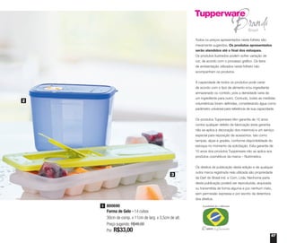 67
Todos os preços apresentados neste folheto são
meramente sugeridos. Os produtos apresentados
serão atendidos até o final dos estoques.
Os produtos ilustrados podem sofrer variação de
cor, de acordo com o processo gráfico. Os itens
de ambientação utilizados neste folheto não
acompanham os produtos.
A capacidade de todos os produtos pode variar
de acordo com o tipo de alimento e/ou ingrediente
armazenado ou contido, pois a densidade varia de
um ingrediente para outro. Contudo, todas as medidas
volumétricas foram definidas, considerando água como
parâmetro universal para referência de sua capacidade.
Os produtos Tupperware têm garantia de 10 anos
contra qualquer defeito de fabricação (esta garantia
não se aplica à decoração dos mesmos) e um serviço
especial para reposição de acessórios, tais como
tampas, alças e grades, conforme disponibilidade do
estoque no momento da solicitação. Esta garantia de
10 anos dos produtos Tupperware não se aplica aos
produtos cosméticos da marca – Nutrimetics.
Os direitos de publicação desta edição e de qualquer
outra marca registrada nela utilizada são propriedade
da Dart do Brasil Ind. e Com. Ltda. Nenhuma parte
desta publicação poderá ser reproduzida, arquivada
ou transmitida de forma alguma e por nenhum meio,
sem permissão expressa e por escrito da detentora
dos direitos.
800690
Forma de Gelo - 14 cubos
30cm de comp. x 11cm de larg. x 3,5cm de alt.
Preço sugerido: R$48,00
Por: R$33,00
3
3
2
 