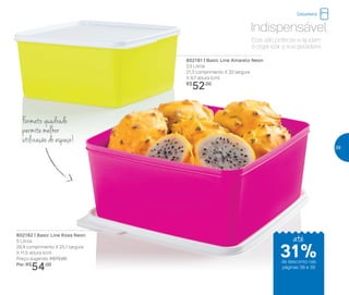 Elas são práticas e ajudam
a organizar a sua geladeira
Indispensável
Formato quadrado
permite melhor
utilização do espaço!
802181 | Basic Line Amarelo Neon
2,5 Litros
21,3 comprimento X 20 largura
X 9,7 altura (cm)
R$
52,00
802182 | Basic Line Rosa Neon
5 Litros
26,4 comprimento X 25,1 largura
X 11,5 altura (cm)
Preço sugerido: R$72,00
Por: R$
54,00
Geladeira
até
de desconto nas
páginas 38 e 39
31%
39
 