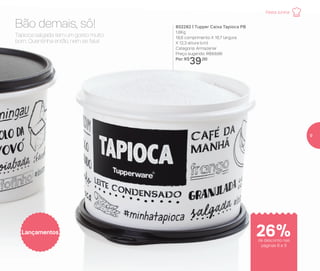 802282 | Tupper Caixa Tapioca PB
1,6Kg
18,6 comprimento X 16,7 largura
X 12,3 altura (cm)
Categoria: Armazenar
Preço sugerido: R$53,00
Por: R$
39,00
Lançamentos
Tapioca salgada tem um gosto muito
bom. Quentinha então, nem se fala!
Bão demais, sô!
de desconto nas
páginas 8 e 9
Festa Junina
26%
9
 