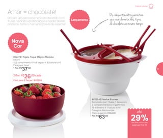 Amor = chocolate! Os compartimentos permitem
que você derreta dois tipos
de chocolate ao mesmo tempo
802254 | Fondue Express
Composto por: 1 base, 1 base com
2 compartimentos e 4 garfinhos
19 diâmetro X 11 altura (cm)
Categoria: Micro-ondas
Preço sugerido: R$84,00
Por: R$
63,00
802274 | Tigela Toque Mágico Marsala
550ml
15,2 comprimento X 14,8 largura X 6,9 altura (cm)
Categoria: Servir
1 Por: R$
37,00
2 Por: R$
26,00 cada
Cód. para 2 Peças | 802298
Prepare um delicioso chocolate derretido com
frutas, reunindo a praticidade e a rapidez destes
produtos. Torne o momento para lá de especial!
Lançamento
Nova
Cor
de desconto nas
páginas 10 e 11
até
29%
Festa Junina
11
 
