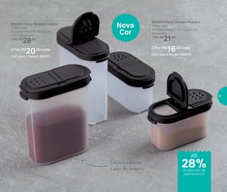 Conserva e mantém
o sabor dos temperos
802263 | Porta Tempero Pequeno
100ml cada
10 comprimento X 4,5 largura X 6
altura (cm)
1 Por: R$
21,00
2 Por: R$
16,00 cada
Cód. para 2 Peças | 802270
802262 | Porta Tempero Grande
250ml cada
10 comprimento X 4,5 largura
X 11,7 altura (cm)
1 Por: R$
28,00
2 Por: R$
20,00 cada
Cód. para 2 Peças | 802271
Nova
Cor
até
de desconto nas
páginas 30 e 31
28%
31
 