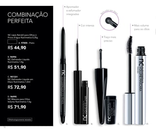 • Mais volume
para os cílios
COMBINAÇÃO
PERFEITA
• Cor intensa
• Traço mais
preciso
• Apontador
e esfumador
integrados
D.A.
A
plicador em disc
o
A. 97005 - Preto
R$ 44,90
NC Lápis Retrátil para Olhos à
Prova d’água Nutrimetics 0,35g
B. 96996	
NC Delineador Líquido
Nutrimetics 1,8g
R$ 51,90
D. 96995
NC Máscara para Cílios
Volume Nutrimetics 7,5g
R$ 71,90
C. 901331
NC Delineador Líquido em
Disco Nutrimetics 1,0ml
R$ 72,90
Oftalmologicamente testados
C.B.
76
 
