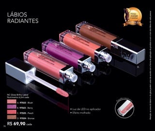 Espelho exclusivo
LÁBIOS
RADIANTES
•	Luz de LED no aplicador
•	Efeito molhadoC. 97025 - Peach
B. 97023 - Berry
NC Gloss Brilho Labial
Nutrimetics 6,2ml cada
A. 97022 - Blush
R$ 69,90 cada
D. 97024 - Bronze
Atenção:ascoresdobatomedoglosspodemvariardeacordocomaformadeaplicaçãodoprodutoecomotomdoslábiosdecadapessoa.
C.
B.
A.
D.
787878
 
