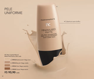 • Cobertura sem brilho
NC Base Líquida Mineral
Matte Nutrimetics 30ml cada
A. 97012 Butterscotch | Bege claro
C. 97014 Chai | Bege castanho
B. 97013 Biscotti | Bege médio
D. 97015 Cocoa | Bege escuro
R$ 93,90 cada
PELE
UNIFORME
A.
82
 