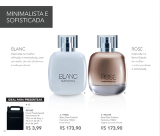 A. B.
Inspirada na
feminilidade
da mulher
contemporânea
e sofisticada.
ROSÉ
Inspirada na mulher
refinada e minimalista, com
um estilo de vida dinâmico
e independente.
BLANC
A. 97046	
Blanc Deo-Colônia
Feminina 100ml
Frutal Floral
R$ 173,90
MINIMALISTA E
SOFISTICADA
B. 901239
Rosé Deo-Colônia
Feminina 100ml
Chypre Gourmand Frutal
R$ 173,90
301602
Caixa Presenteável
Nutrimetics M
13,6 cm de larg. x
14,3 cm de alt. x
8 cm de prof.
R$ 3,99
IDEAL PARA PRESENTEAR
• M
90
 