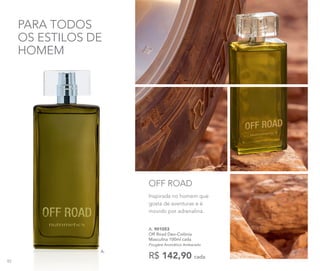 PARA TODOS
OS ESTILOS DE
HOMEM
A. 901053	
Off Road Deo-Colônia
Masculina 100ml cada
Fougère Aromático Ambarado
R$ 142,90 cada
Inspirada no homem que
gosta de aventuras e é
movido por adrenalina.
OFF ROAD
A.
92
 