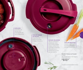 Anel de vedação
de silicone
Segurança no
ajuste da tampa
à base do produto
Instruções
Gravadas na
tampa com
informações de
uso e segurança
Trava de segurança
Impede a abertura
da tampa enquanto
estiver sob pressão
Indicador de pressão
Válvula indicadora
de pressão salta
com a alta pressão
e baixa conforme a
a pressão é liberada,
indicando que a
panela está pronta
para ser aberta
892433 | Panela de Pressão*
2 Litros
28,1 comprimento X 15,7 largura
X 22,5 altura (cm)
R$
610,00
*O produto acompanha apenas 1 tampa
45
 
