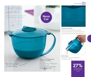 24%de desconto nas
páginas 1 e 2
até
Você prepara no micro-ondas
receitas rápidas e práticas.
De um jeito
bem fácil
Aproveite e prepare
um molho delicioso
801906 | Jarra Microplus
Turmalina Paraíba
1 Litro cada
20,5 comprimento X 15,6 largura
X 13,8 altura (cm)
Preço sugerido: R$92,00 cada
Por: R$
67,00 cada
Nova
Cor
Escala de medida
Possui escala medidora na parte
interna do produto. Ao olhar por fora, a
escala estará invertida, fique atento!
Bico e alça
Facilitam na hora de despejar o
conteúdo da Jarra
Micro-ondas
de desconto na
Jarra Microplus
1 Litro
27%
51
 