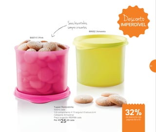 * Utilize sem a tampa quando levar ao micro-ondas
Do refrigerador
ao micro-ondas
Tupper Redondinha
500ml cada
11,6 comprimento X 13 largura X 9 altura (cm)
Categoria: Armazenar
Preço sugerido: R$37,00 cada
Por: R$
25,00 cada
800717 | Pink
89502 | Amarelo
Seus biscoitinhos
sempre crocantes
de desconto nas
páginas 60 e 61
Desconto
IMPERDÍVEL
32%
61
 