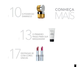 CONHEÇA
MAIS
17
pág.
DESTAQUE-SE
COM CORES
ÚNICAS
10
pág.
O PODER DO
DAMASCO
13
pág.
O PRIMEIRO
PASSO PARA SUA
MAQUIAGEM
PASSO PARA SUA
5
 
