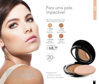NC Pó Compacto Velvet Finish
Mineral Nutrimetics 11g cada
6. 97008
Sand
Bege claro
8. 901249
Maple
Bege médio
7. 97010
Nutmeg
Bege castanho
9. 901251
Mocha
Bege escuro
Para uma pele
impecável
Acabamento
uniforme e natural
Controla a oleosidade
7.
OFF
20%
68,00
cada
de R$ 86,00 cada
por
R$
A modelo está usando Primer Facial, Corretivo Líquido
Light/Claro, Base Líquida Mineral Matte Biscotti/Bege
médio, Pó Compacto Velvet Finish Mineral Sand/Claro
e Blush Baked Júpiter no rosto. Sombra Colour Impact
Espresso e Ballet, Máscara para Cílios Volume, Delineador
Líquido e Lápis Retrátil para Olhos à Prova d’água Marrom
nos olhos. Batom Hydra Brilliance Petal nos lábios.
pele
15
 