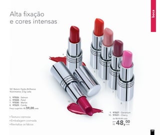 Alta ﬁxação
e cores intensas
NC Batom Hydra Brilliance
Nutrimetics 3,5g cada
5. 97026 - Salmon
6. 97028 - Petal
7. 97030 - Merlot
8. 97029 - Candy
Preço sugerido: R$ 59,00 cada
9. 97027 - Geranium
10. 97031 - Cherry
48,00
cada
de R$ 59,00 cada
por
R$
5.
6.
7.
8.
9.
10.
Textura cremosa
Embalagem cromada
Revitaliza os lábios
boca
17
 