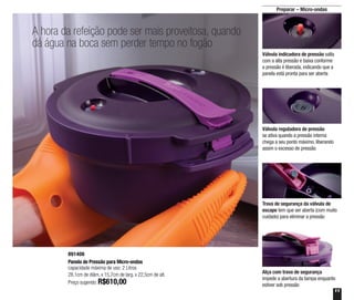 11
Preparar – Micro-ondas
A hora da refeição pode ser mais proveitosa, quando
dá água na boca sem perder tempo no fogão
Válvula indicadora de pressão salta
com a alta pressão e baixa conforme
a pressão é liberada, indicando que a
panela está pronta para ser aberta
Válvula reguladora de pressão
se ativa quando a pressão interna
chega a seu ponto máximo, liberando
assim o excesso de pressão
Trava de segurança da válvula de
escape tem que ser aberta (com muito
cuidado) para eliminar a pressão
Alça com trava de segurança
impede a abertura da tampa enquanto
estiver sob pressão
891408
Panela de Pressão para Micro-ondas
capacidade máxima de uso: 2 Litros
28,1cm de diâm. x 15,7cm de larg. x 22,5cm de alt.
Preço sugerido: R$610,00
 