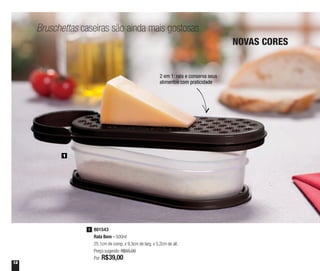 12
Bruschettas caseiras são ainda mais gostosas
NOVAS CORES
1
801543
Rala Bem - 500ml
25,1cm de comp. x 9,3cm de larg. x 5,2cm de alt.
Preço sugerido: R$55,00
Por: R$39,00
1
2 em 1: rala e conserva seus
alimentos com praticidade
 