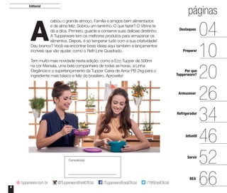 2
cabou o grande almoço. Família e amigos bem alimentados
e de alma feliz. Sobrou um tantinho. O que fazer? O Vitrine te
dá a dica. Primeiro, guarde e conserve suas delícias direitinho.
A Tupperware tem os melhores produtos para armazenar os
alimentos. Depois, é só temperar tudo com a sua criatividade!
Deu branco? Você vai encontrar boas ideias aqui também e lançamentos
incríveis que vão ajudar, como o Refri Line Quadrado.
Tem muito mais novidade nesta edição, como a Eco Tupper de 500ml
na cor Marsala, uma bela companheira de todas as horas, a Linha
Elegância e o superlançamento da Tupper Caixa de Arroz PB 2kg para o
ingrediente mais básico e feliz do brasileiro. Aproveite!
Editorial
A
páginas
/TupperwareBrasilOficial /TWBrasilOficialtupperware.com.br @TupperwareBrasilOficial
Consultor(a):
Destaques
04
Preparar
10
Por que
20
Armazenar
26
Refrigerador
34
Infantil
46
Servir
52
BEA
66
páginas
Tupperware?
 