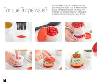 20
Porque o Modela Express tem um formato exclusivo
para otimização de espaço e fácil de desenformar. Este
produto versátil pode ser utilizado para moldar com
praticidade uma refeição completa com entrada, prato
principal e uma sobremesa, com um toque de Chef
Por que Tupperware?
 