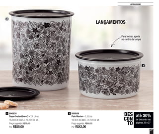 27
800889
Pote Master - 1,5 Litro
16,9cm de diâm. x 9,7cm de alt.
Preço sugerido: R$60,00
Por: R$42,00
3800938
Super Instantânea 3 - 2,8 Litros
16,9cm de diâm. x 19,1cm de alt.
Preço sugerido: R$75,00
Por: R$55,00
2
até 30%
de desconto nas
páginas 26 e 27
DES
CON
TO
3
2
LANÇAMENTOS
Armazenar
Para fechar, aperte
no centro da tampa
 