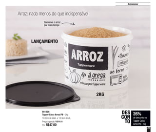 29
Armazenar
LANÇAMENTO
Arroz: nada menos do que indispensável
801326
Tupper Caixa Arroz PB - 2kg
18,2cm de diâm. x 13,3cm de alt.
Preço sugerido: R$64,00
Por: R$47,00
26%
de desconto na
Tupper Caixa
Arroz PB - 2kg
DES
CON
TO
Conserva o arroz
por mais tempo
2KG
 