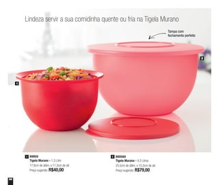 56
Tampa com
fechamento perfeito
Lindeza servir a sua comidinha quente ou fria na Tigela Murano
89959
Tigela Murano - 1,3 Litro
17,6cm de diâm. x 11,3cm de alt.
Preço sugerido: R$40,00
1 800560
Tigela Murano - 4,3 Litros
25,5cm de diâm. x 15,3cm de alt.
Preço sugerido: R$79,00
2
1
2
 