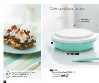 58
Sobremesa deliciosa chegando!
801259
Travessa Redonda Actualité Mint - 500ml
17,5cm de diâm. x 5,6cm de alt.
Preço sugerido: R$35,00
1
1
NOVIDADE
Veja a receita deste delicioso Pavê no
site: www.tupperware.com.br
Palavra de busca: Pavê
Vai também ao
micro-ondas
 