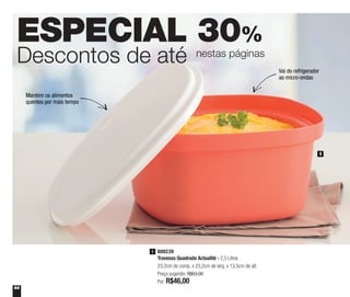 64
ESPECIAL 30%
Descontos de até nestas páginas
Vai do refrigerador
ao micro-ondas
800239
Travessa Quadrada Actualité - 2,5 Litros
23,2cm de comp. x 23,2cm de larg. x 13,5cm de alt.
Preço sugerido: R$63,00
Por: R$46,00
1
1
Mantém os alimentos
quentes por mais tempo
 
