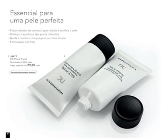 Essencial para
uma pele perfeita
1. 96977
NC Primer Facial
Nutrimetics 50ml cada
Preço sugerido: R$ 79,00 cada
Possui extrato de damasco que hidrata e toniﬁca a pele
Disfarça a aparência dos poros dilatados
Ajuda a manter a maquiagem por mais tempo
Formulação Oil-Free
Dermatologicamente testado
1.
6
 