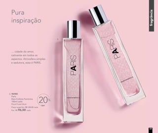 fragrância
3. 96985
Paris
Deo-Colônia Feminina
100ml cada
Floral Frutal Musk
Preço sugerido: R$ 120,00 cada
Por: R$ 96,00 cada
OFF
20%
Pura
inspiração
… cidade do amor,
cativante em todos os
aspectos. Atmosfera simples
e sedutora, essa é PARIS.
3.
17
 