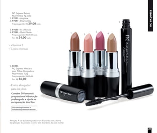 Dermatologicamente e
Oftalmologicamente testado
Contém D-Pantenol:
proporciona hidratação
prolongada e ajuda na
recuperação dos ﬁos.
5. 96994
NC Express Máscara
para Cílios Alongadora
Nutrimetics 7,5g
Preço sugerido: R$ 55,00
Por: R$ 46,00
Efeito alongador
para os cílios
ncexpress
NC Express Batom
Nutrimetics 4g cada
1. 97053 - Anytime
2. 97047 - Day by Day
Preço sugerido: R$ 39,00 cada
3. 97050 - In a Minute
4. 97049 - Quick Nude
Preço sugerido: R$ 39,00 cada
Por: R$ 34,00 cada
Vitamina E
Cores intensas
1.
2.
3.
4.
5.
Atenção! A cor do batom pode variar de acordo com a forma
de aplicação do produto e com o tom dos lábios de cada mulher.
23
 