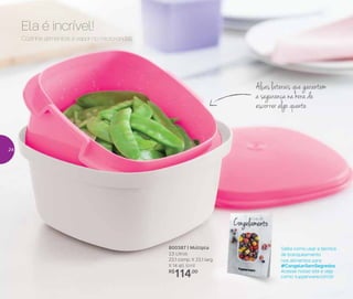 800387 | Múltipla
2,5 Litros
23,1 comp. X 23,1 larg.
X 14 alt. (cm)
R$
114,00
Cozinhe alimentos a vapor no micro-ondas.
Ela é incrível!
Alças laterais que garantem
a segurança na hora de
escorrer algo quente
Saiba como usar a técnica
de branqueamento
nos alimentos para
#CongelarSemSegredos
Acesse nosso site e veja
como: tupperware.com.br
24
 