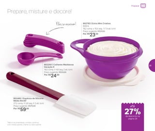 Prepare, misture e decore!
802485 | Espátula de Silicone
Média Bordô*
27,2 comp. X 5,8 larg. X 2 alt. (cm)
Preço sugerido: R$75,00
Por: R$
59,00
*Não é recomendável contato contínuo
com metal quente, chama ou óleo quente
802793 | Extra Mini Criativa
600ml
19,2 comp. x 15,5 larg. X 7,4 alt. (cm)
Preço sugerido: R$31,00
Por: R$
23,00
802250 | Colheres Medidoras
Geração II
18,5 comp. X 4,6 larg. 2 alt. (cm)
Preço sugerido: R$33,00
Por: R$
24,00
Elas se encaixam!
até
Preparar
de desconto na
página 29
27%
29
 