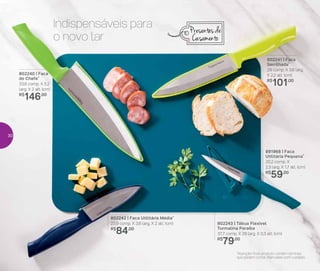 802243 | Tábua Flexível
Turmalina Paraíba
37,7 comp. X 29 larg. X 0,3 alt. (cm)
R$
79,00
802241 | Faca
Serrilhada*
29 comp. X 3,6 larg.
X 2,2 alt. (cm)
R$
101,00
891968 | Faca
Utilitária Pequena*
20,2 comp. X
2,3 larg. X 1,7 alt. (cm)
R$
59,00
802240 | Faca
do Chefe*
33,6 comp. X 5,2
larg. X 2 alt. (cm)
R$
146,00
802242 | Faca Utilitária Média*
23,9 comp. X 3,6 larg. X 2 alt. (cm)
R$
84,00
Indispensáveis para
o novo lar
Presentes de
Casamento
*Atenção! Este produto contém lâminas
que podem cortar. Manuseie com cuidado.
30
 