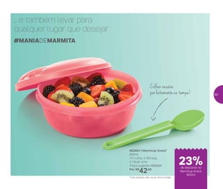 802841 | Marmitup Snack*
600ml
17,1 comp. X 16,5 larg.
X 7,9 alt. (cm)
Preço sugerido: R$55,00
Por: R$
42,00
Colher encaixa
perfeitamente na tampa!
#MANIADEMARMITA
*Este produto não vai ao micro-ondas
... e também levar para
qualquer lugar que desejar
de desconto no
Marmitup Snack
600ml
23%
33
 