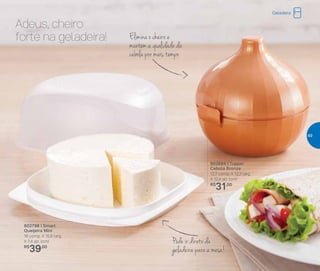 802684 | Tupper
Cebola Bronze
12,7 comp. X 12,3 larg.
X 12,4 alt. (cm)
R$
31,00
802796 | Smart
Queijeira Mini
16 comp. X 15,8 larg.
X 7,4 alt. (cm)
R$
39,00
Adeus, cheiro
forte na geladeira! Elimina o cheiro e
mantém a qualidade da
cebola por mais tempo
Pode ir direto da
geladeira para a mesa!
Geladeira
49
 