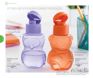*Eco Kids Garrafa não vai ao freezer. Não deve ser usada com bebidas
quentes, gaseificadas ou com máquinas para gaseificar bebidas.
802918 | Eco Kids
Coruja*
350ml
7,3 diâm. X 15 alt. (cm)
Preço sugerido: R$36,00
Por: R$
27,00
802524 | Eco Kids
Ursinho*
350ml
8,7 diâm. X 15,7 alt. (cm)
R$
36,00
A hora da brincadeira pede hidratação
Repõe as energias
dos pequenos
Parabebidasfrias
e não gaseificadas
Infantil | Servir
50
 