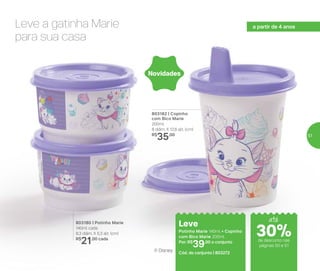 803182 | Copinho
com Bico Marie
200ml
8 diâm. X 12,6 alt. (cm)
R$
35,00
803180 | Potinho Marie
140ml cada
8,3 diâm. X 5,3 alt. (cm)
R$
21,00 cada
® Disney
Leve
Potinho Marie 140ml + Copinho
com Bico Marie 200ml
Por: R$
39,00 o conjunto
Cód. do conjunto | 803272
Novidades
Leve a gatinha Marie
para sua casa
até
de desconto nas
páginas 50 e 51
a partir de 4 anos
30%
51
 